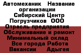 Автомеханик › Название организации ­ Сибирский Центр Погрузчиков, ООО › Отрасль предприятия ­ Обслуживание и ремонт › Минимальный оклад ­ 1 - Все города Работа » Вакансии   . Адыгея респ.,Адыгейск г.